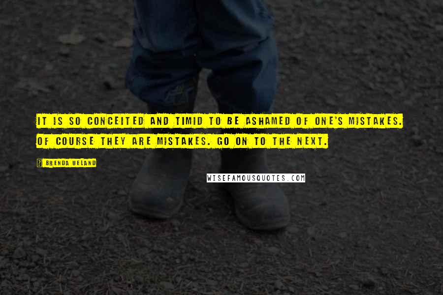 Brenda Ueland Quotes: It is so conceited and timid to be ashamed of one's mistakes. Of course they are mistakes. Go on to the next.