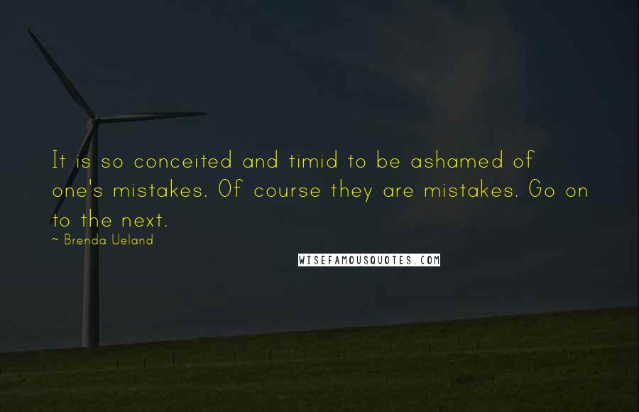 Brenda Ueland Quotes: It is so conceited and timid to be ashamed of one's mistakes. Of course they are mistakes. Go on to the next.