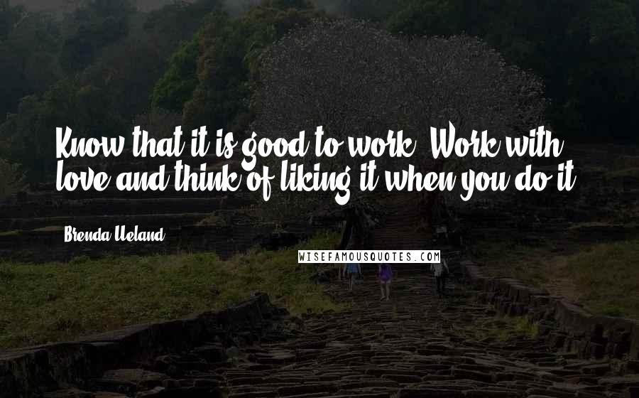 Brenda Ueland Quotes: Know that it is good to work. Work with love and think of liking it when you do it.