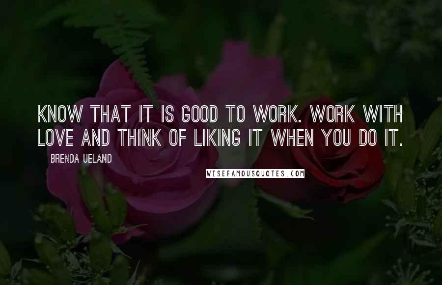 Brenda Ueland Quotes: Know that it is good to work. Work with love and think of liking it when you do it.