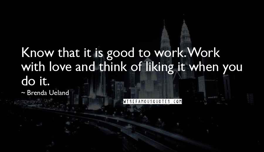 Brenda Ueland Quotes: Know that it is good to work. Work with love and think of liking it when you do it.