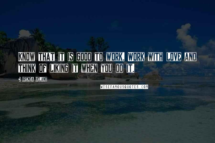 Brenda Ueland Quotes: Know that it is good to work. Work with love and think of liking it when you do it.