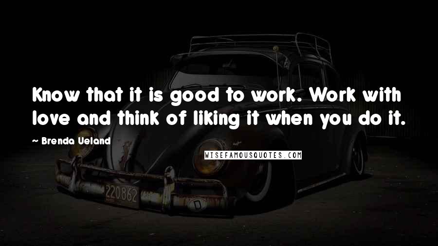 Brenda Ueland Quotes: Know that it is good to work. Work with love and think of liking it when you do it.