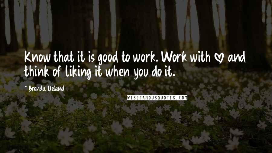 Brenda Ueland Quotes: Know that it is good to work. Work with love and think of liking it when you do it.