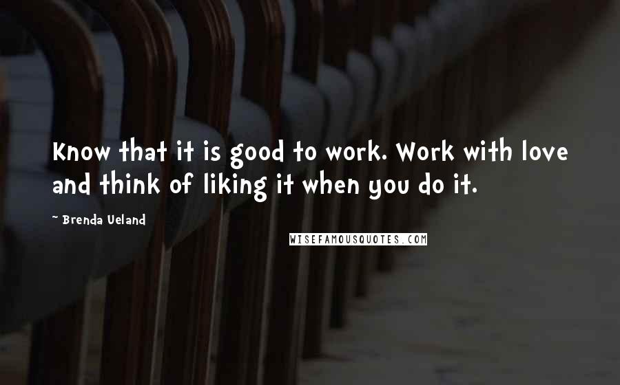 Brenda Ueland Quotes: Know that it is good to work. Work with love and think of liking it when you do it.