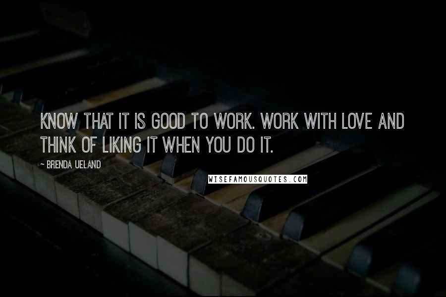 Brenda Ueland Quotes: Know that it is good to work. Work with love and think of liking it when you do it.
