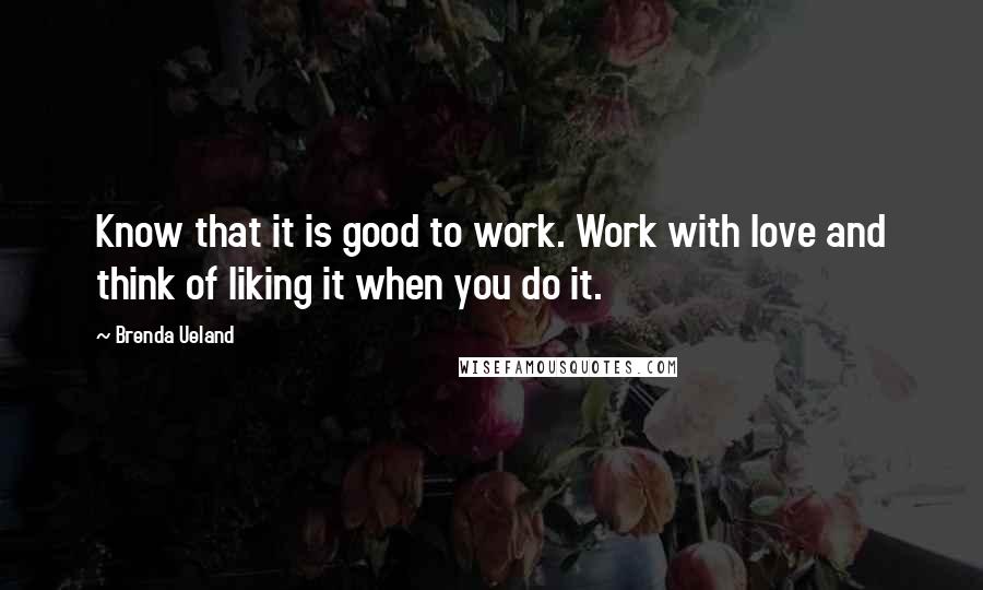 Brenda Ueland Quotes: Know that it is good to work. Work with love and think of liking it when you do it.