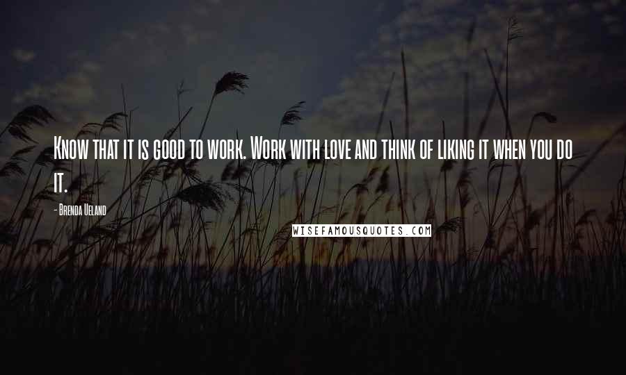 Brenda Ueland Quotes: Know that it is good to work. Work with love and think of liking it when you do it.