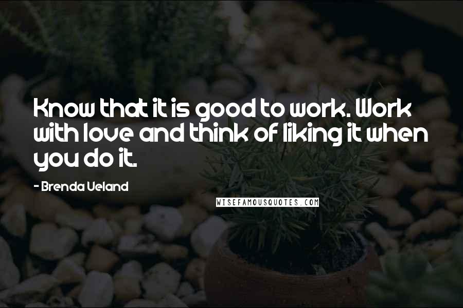 Brenda Ueland Quotes: Know that it is good to work. Work with love and think of liking it when you do it.