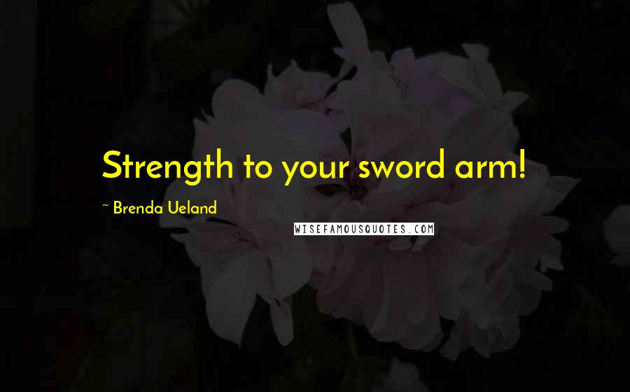 Brenda Ueland Quotes: Strength to your sword arm!