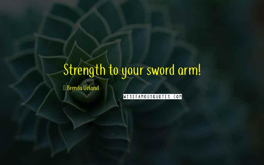 Brenda Ueland Quotes: Strength to your sword arm!