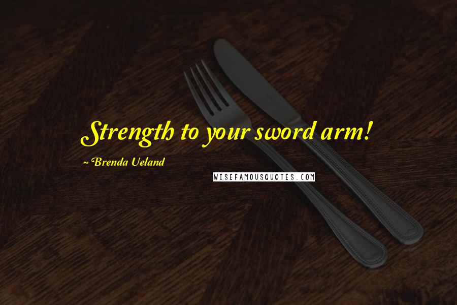 Brenda Ueland Quotes: Strength to your sword arm!