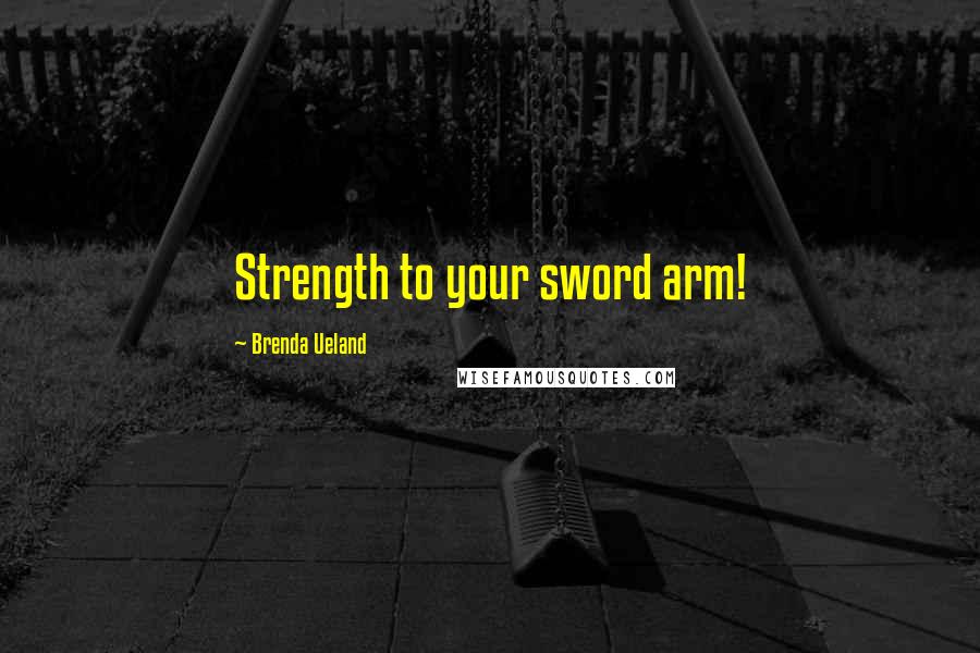 Brenda Ueland Quotes: Strength to your sword arm!