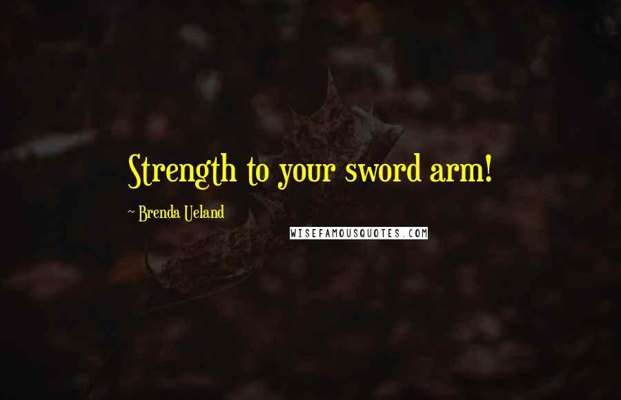 Brenda Ueland Quotes: Strength to your sword arm!