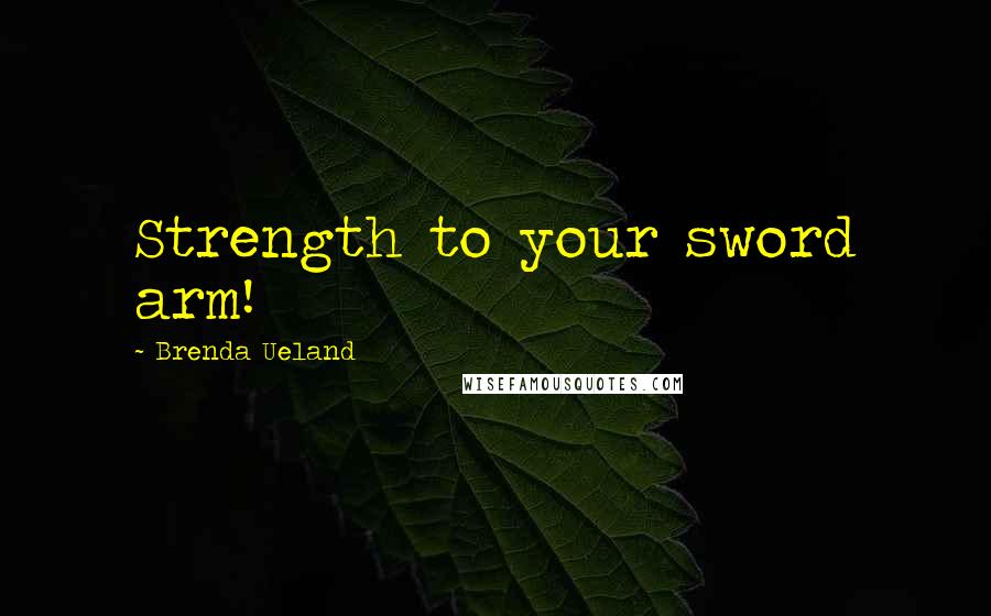 Brenda Ueland Quotes: Strength to your sword arm!