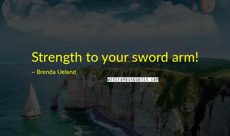 Brenda Ueland Quotes: Strength to your sword arm!