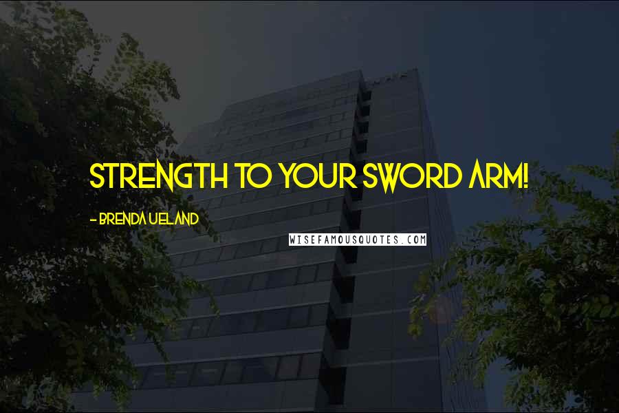 Brenda Ueland Quotes: Strength to your sword arm!