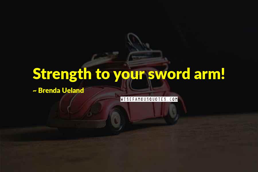 Brenda Ueland Quotes: Strength to your sword arm!