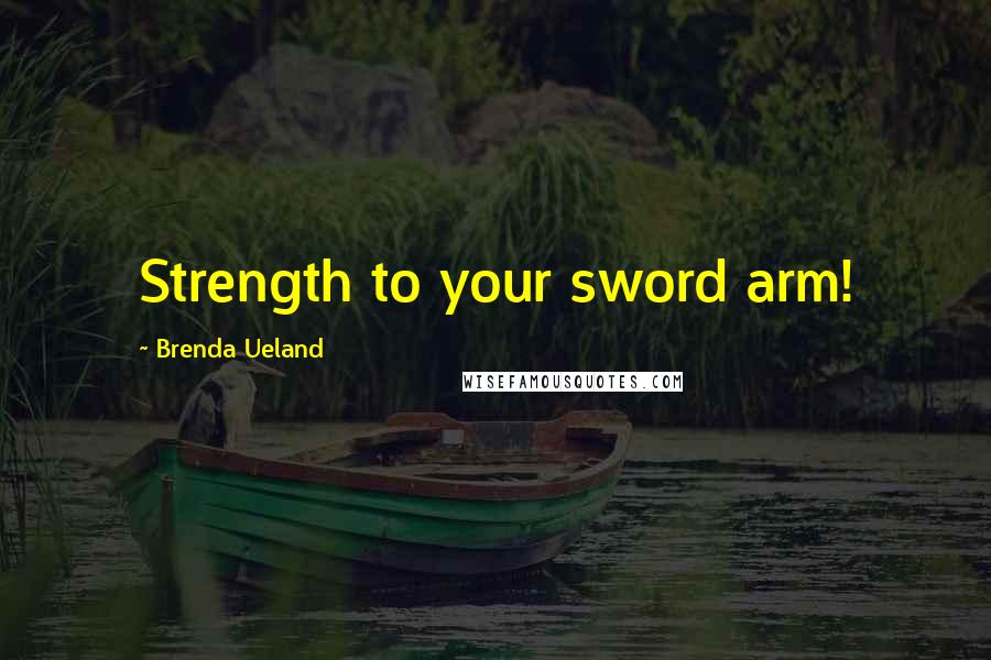 Brenda Ueland Quotes: Strength to your sword arm!