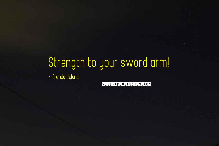 Brenda Ueland Quotes: Strength to your sword arm!
