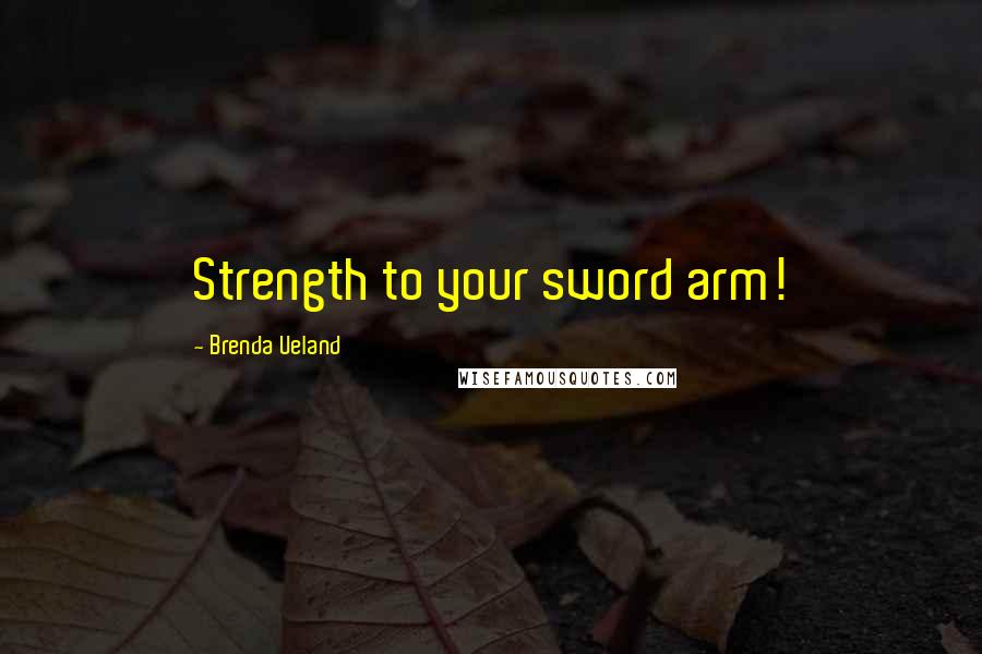 Brenda Ueland Quotes: Strength to your sword arm!