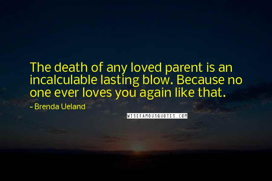 Brenda Ueland Quotes: The death of any loved parent is an incalculable lasting blow. Because no one ever loves you again like that.