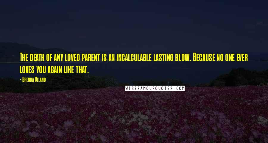 Brenda Ueland Quotes: The death of any loved parent is an incalculable lasting blow. Because no one ever loves you again like that.