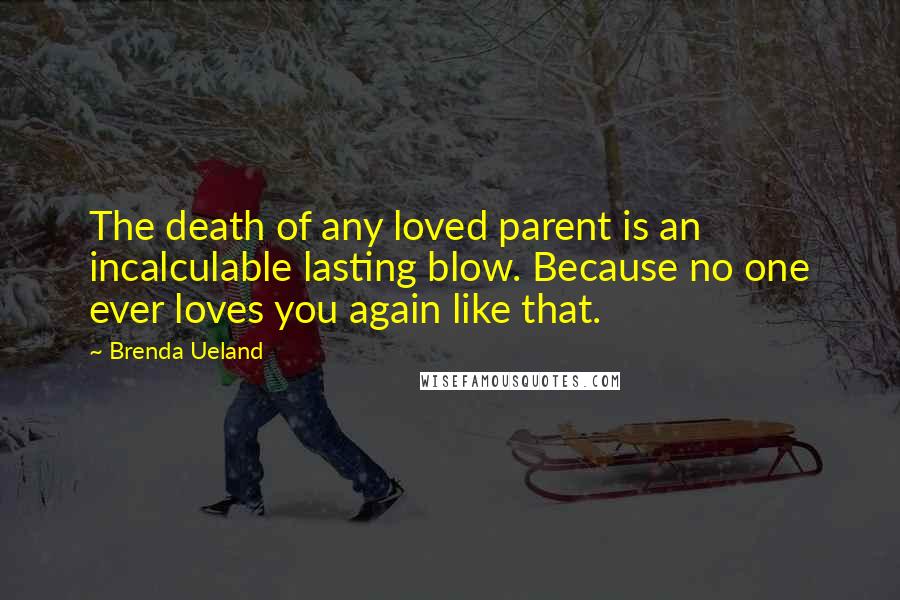 Brenda Ueland Quotes: The death of any loved parent is an incalculable lasting blow. Because no one ever loves you again like that.