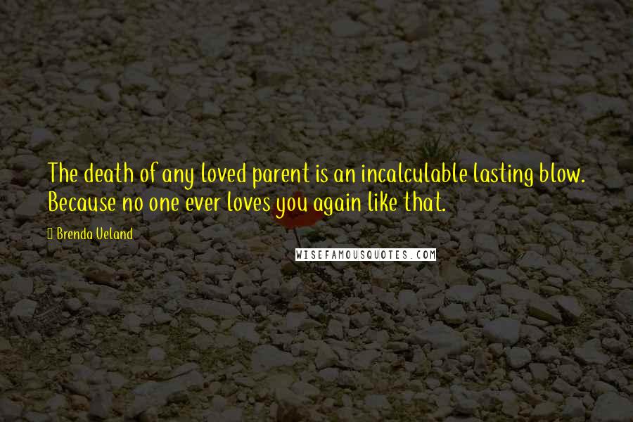 Brenda Ueland Quotes: The death of any loved parent is an incalculable lasting blow. Because no one ever loves you again like that.