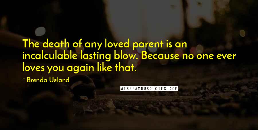 Brenda Ueland Quotes: The death of any loved parent is an incalculable lasting blow. Because no one ever loves you again like that.