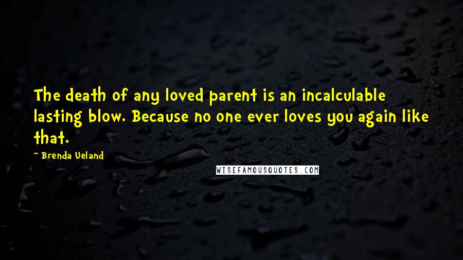 Brenda Ueland Quotes: The death of any loved parent is an incalculable lasting blow. Because no one ever loves you again like that.