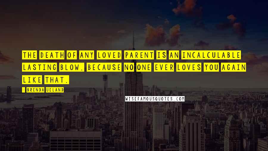 Brenda Ueland Quotes: The death of any loved parent is an incalculable lasting blow. Because no one ever loves you again like that.