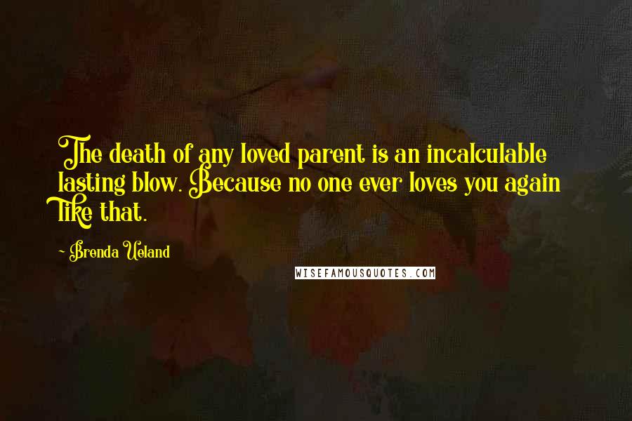 Brenda Ueland Quotes: The death of any loved parent is an incalculable lasting blow. Because no one ever loves you again like that.