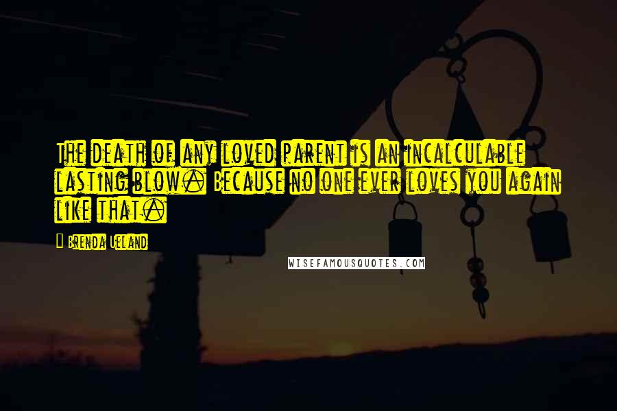 Brenda Ueland Quotes: The death of any loved parent is an incalculable lasting blow. Because no one ever loves you again like that.