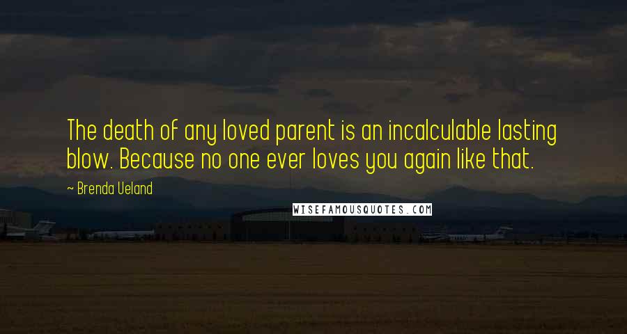 Brenda Ueland Quotes: The death of any loved parent is an incalculable lasting blow. Because no one ever loves you again like that.