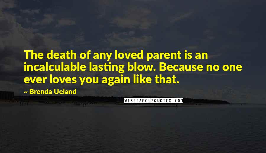 Brenda Ueland Quotes: The death of any loved parent is an incalculable lasting blow. Because no one ever loves you again like that.