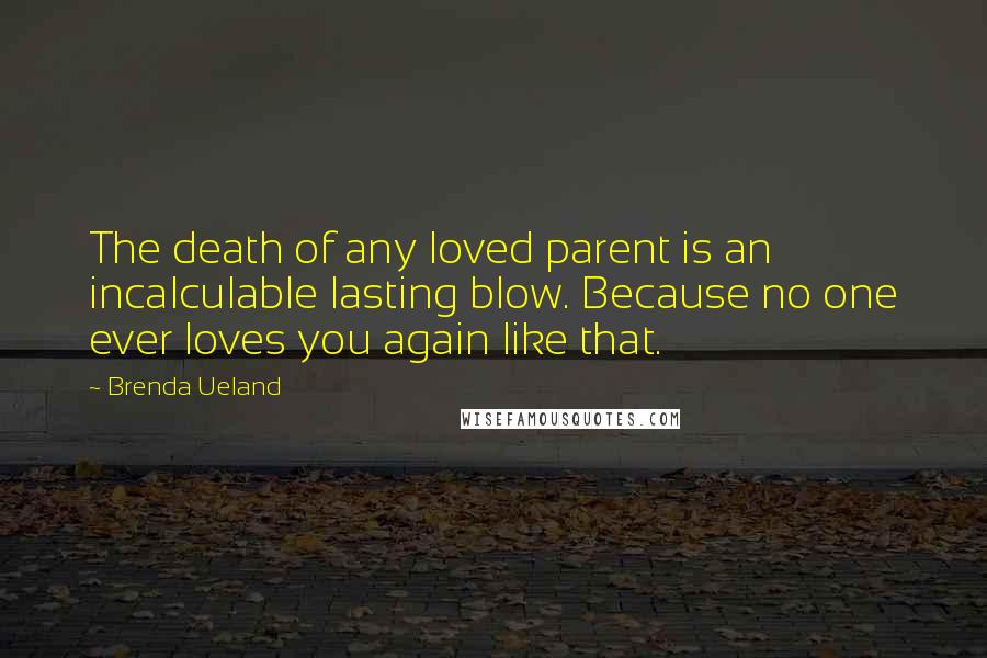 Brenda Ueland Quotes: The death of any loved parent is an incalculable lasting blow. Because no one ever loves you again like that.