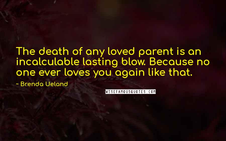 Brenda Ueland Quotes: The death of any loved parent is an incalculable lasting blow. Because no one ever loves you again like that.