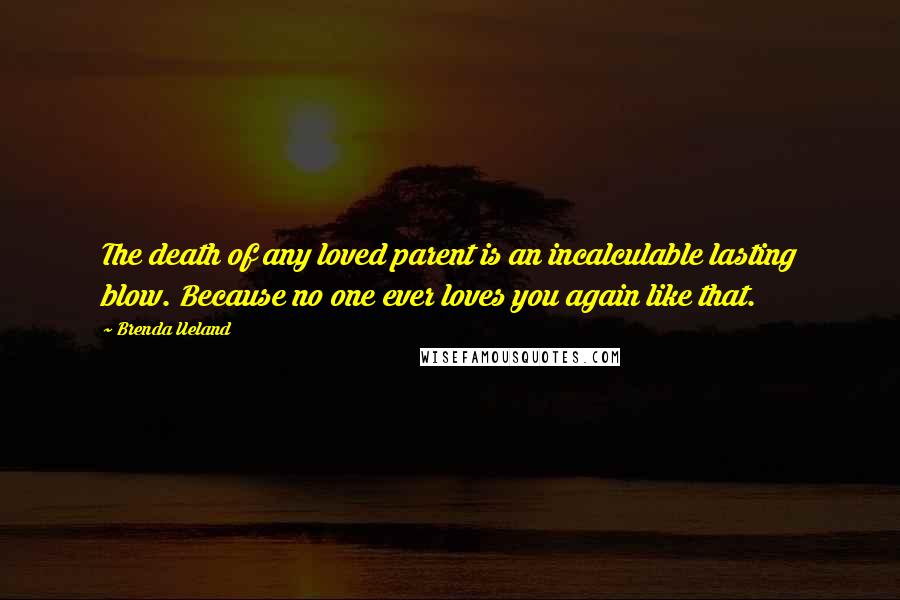 Brenda Ueland Quotes: The death of any loved parent is an incalculable lasting blow. Because no one ever loves you again like that.