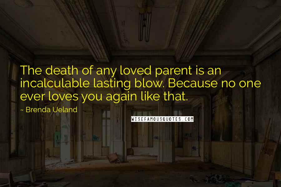 Brenda Ueland Quotes: The death of any loved parent is an incalculable lasting blow. Because no one ever loves you again like that.