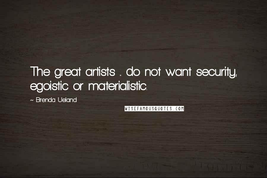 Brenda Ueland Quotes: The great artists ... do not want security, egoistic or materialistic.