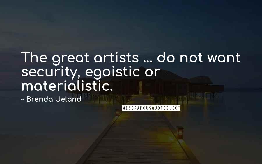 Brenda Ueland Quotes: The great artists ... do not want security, egoistic or materialistic.