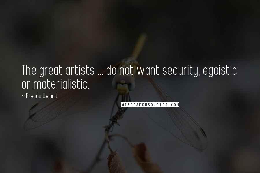 Brenda Ueland Quotes: The great artists ... do not want security, egoistic or materialistic.