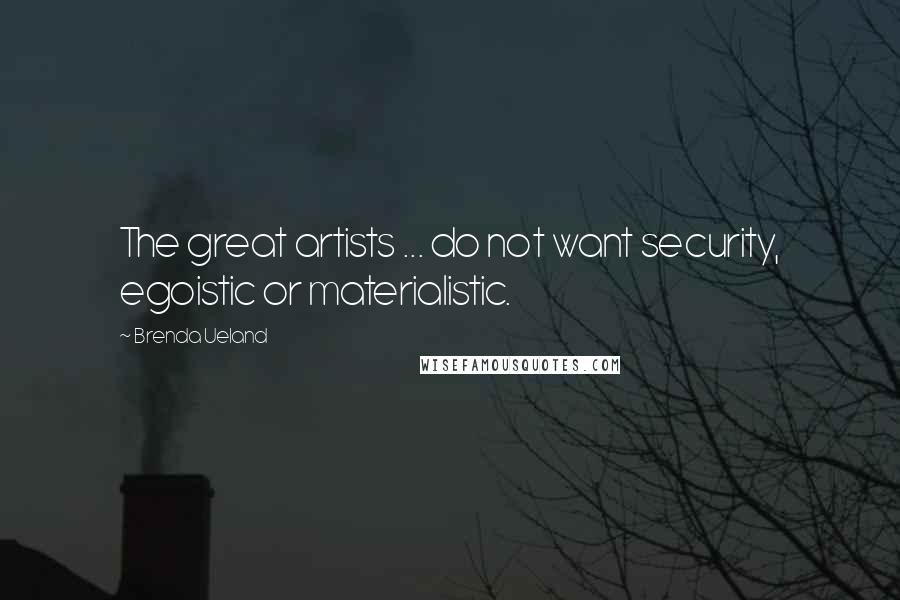 Brenda Ueland Quotes: The great artists ... do not want security, egoistic or materialistic.