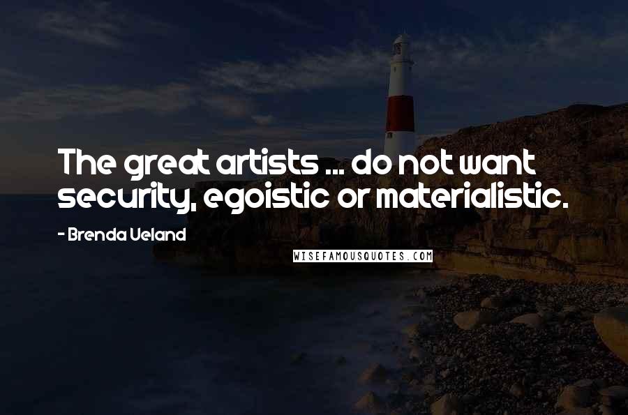 Brenda Ueland Quotes: The great artists ... do not want security, egoistic or materialistic.