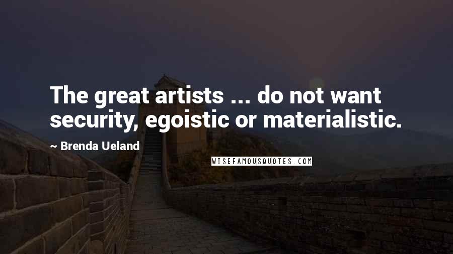 Brenda Ueland Quotes: The great artists ... do not want security, egoistic or materialistic.