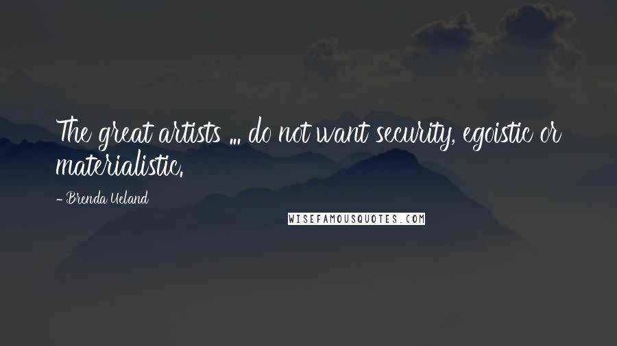 Brenda Ueland Quotes: The great artists ... do not want security, egoistic or materialistic.