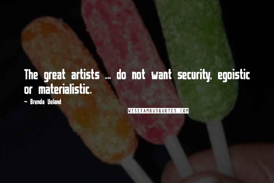 Brenda Ueland Quotes: The great artists ... do not want security, egoistic or materialistic.