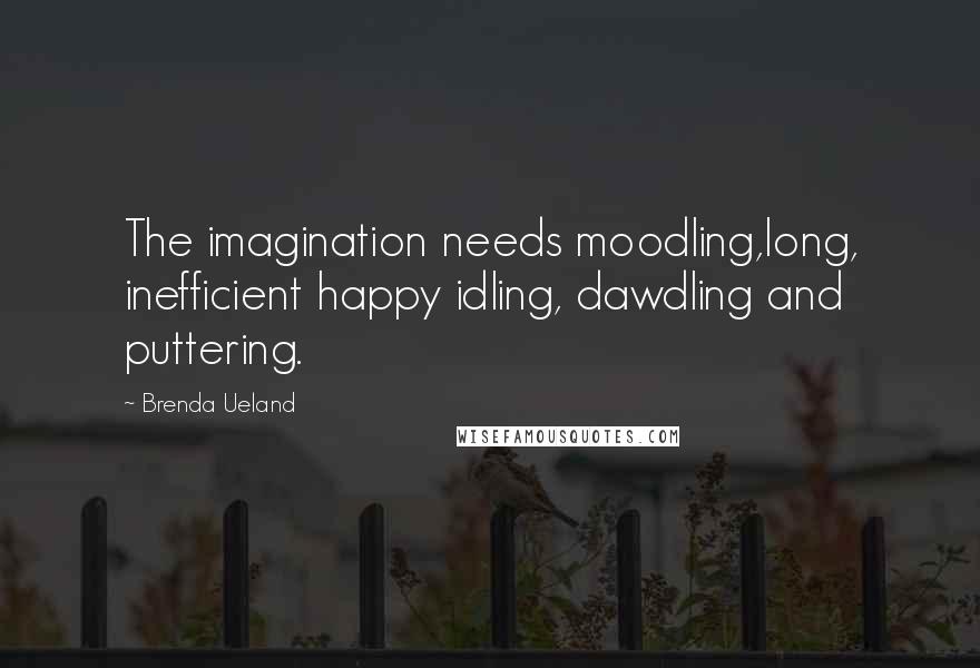 Brenda Ueland Quotes: The imagination needs moodling,long, inefficient happy idling, dawdling and puttering.