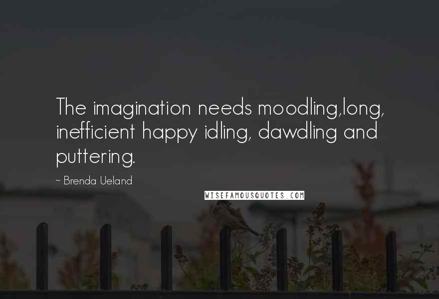 Brenda Ueland Quotes: The imagination needs moodling,long, inefficient happy idling, dawdling and puttering.